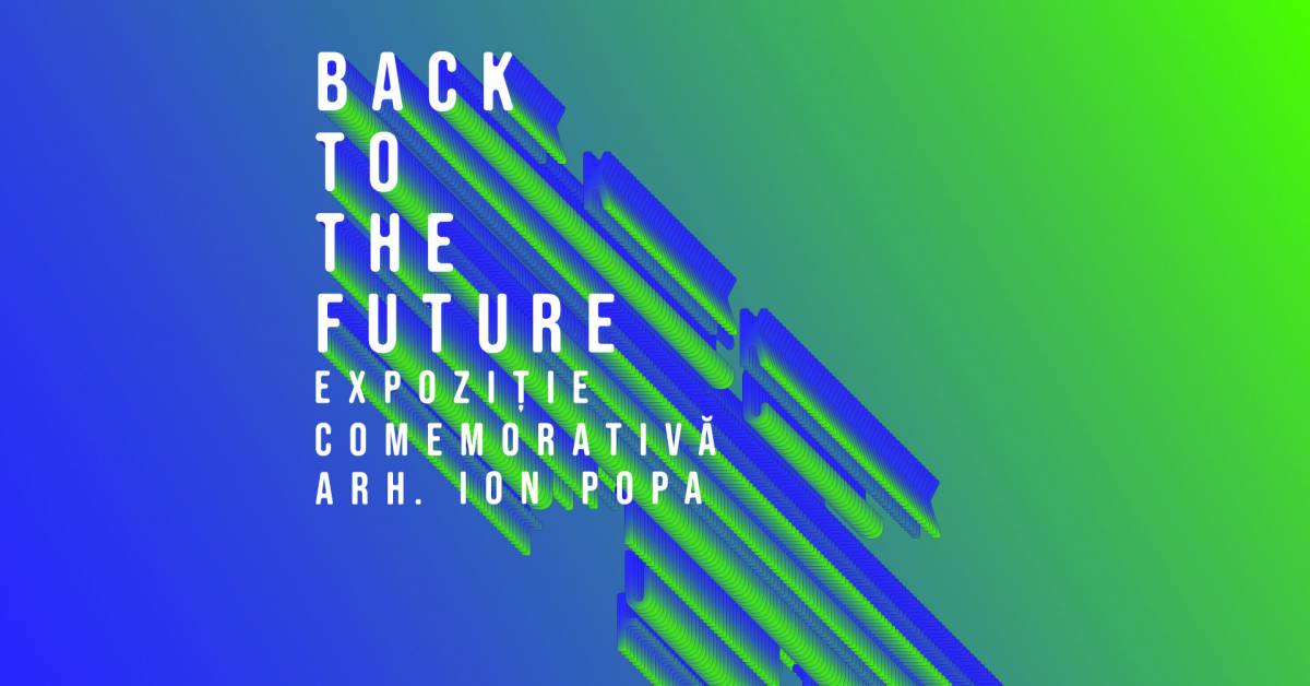 ”Back to the Future – Expoziție comemorativă arhitect Ion Popa”